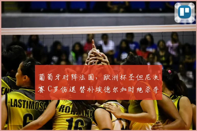 葡萄牙对阵法国,欧洲杯圣但尼决赛 C罗伤退 替补埃德尔加时绝杀夺冠