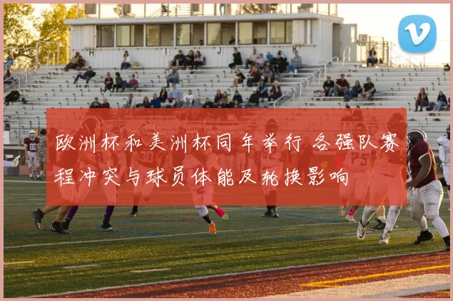 欧洲杯和美洲杯同年举行 各强队赛程冲突与球员体能及轮换影响