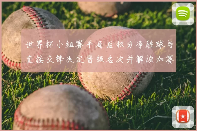 世界杯小组赛平局后积分净胜球与直接交锋决定晋级名次并解读加赛规则