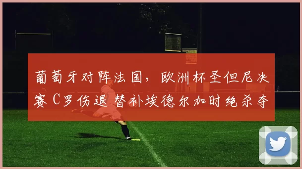 葡萄牙对阵法国,欧洲杯圣但尼决赛 C罗伤退 替补埃德尔加时绝杀夺冠