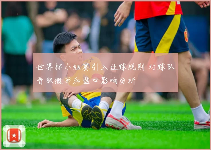 世界杯小组赛引入让球规则 对球队晋级概率和盘口影响分析