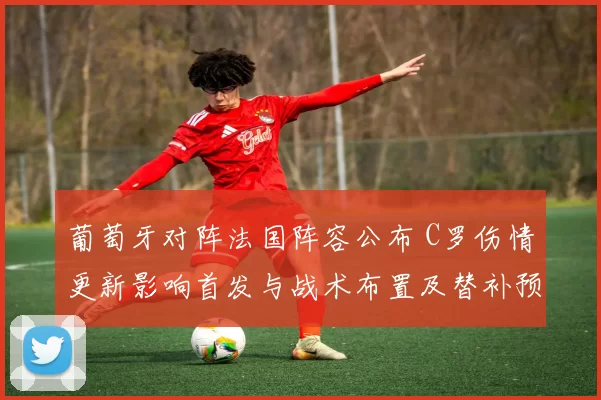 葡萄牙对阵法国阵容公布 C罗伤情更新影响首发与战术布置及替补预案