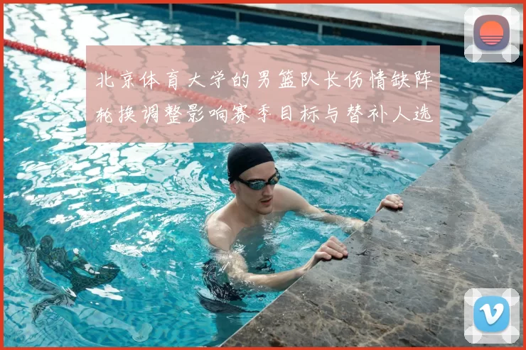 北京体育大学的男篮队长伤情缺阵轮换调整影响赛季目标与替补人选考察