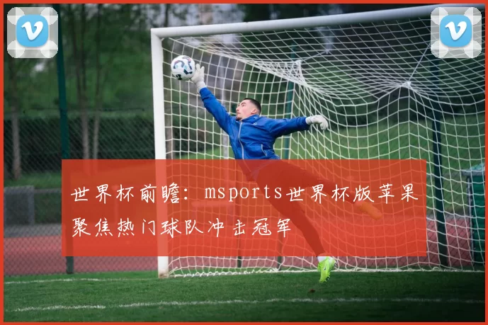 世界杯前瞻：msports世界杯版苹果聚焦热门球队冲击冠军