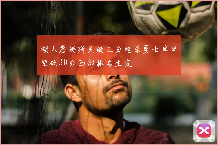 湖人詹姆斯关键三分绝杀勇士库里空砍30分西部排名生变