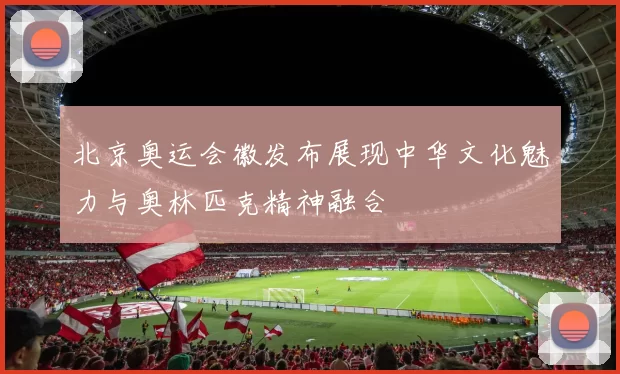 北京奥运会徽发布展现中华文化魅力与奥林匹克精神融合