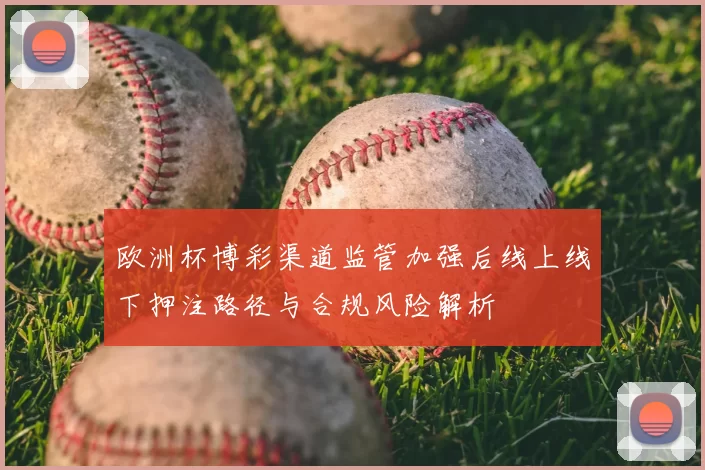 欧洲杯博彩渠道监管加强后线上线下押注路径与合规风险解析