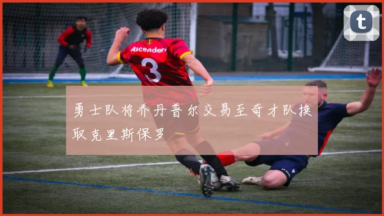 勇士队将乔丹普尔交易至奇才队换取克里斯保罗