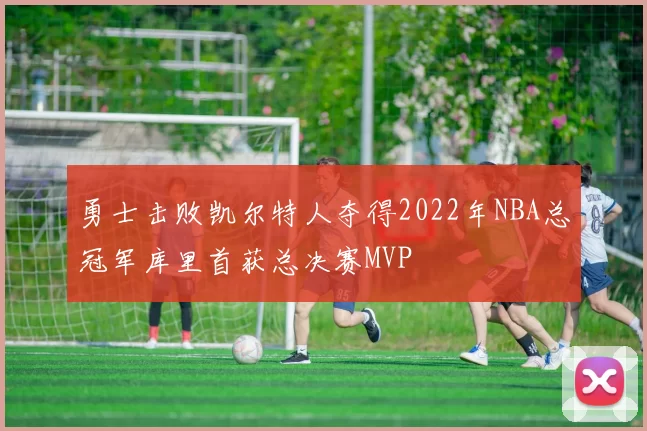勇士击败凯尔特人夺得2022年NBA总冠军库里首获总决赛MVP
