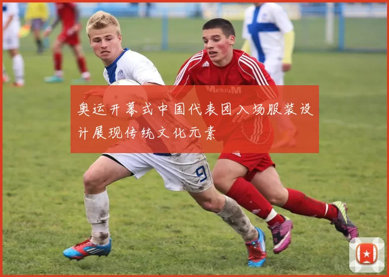 奥运开幕式中国代表团入场服装设计展现传统文化元素