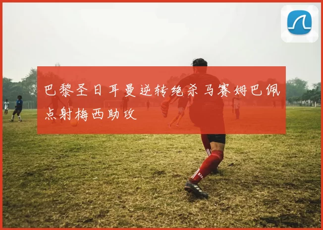 巴黎圣日耳曼逆转绝杀马赛姆巴佩点射梅西助攻