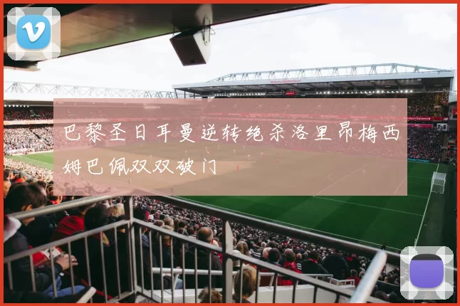 巴黎圣日耳曼逆转绝杀洛里昂梅西姆巴佩双双破门