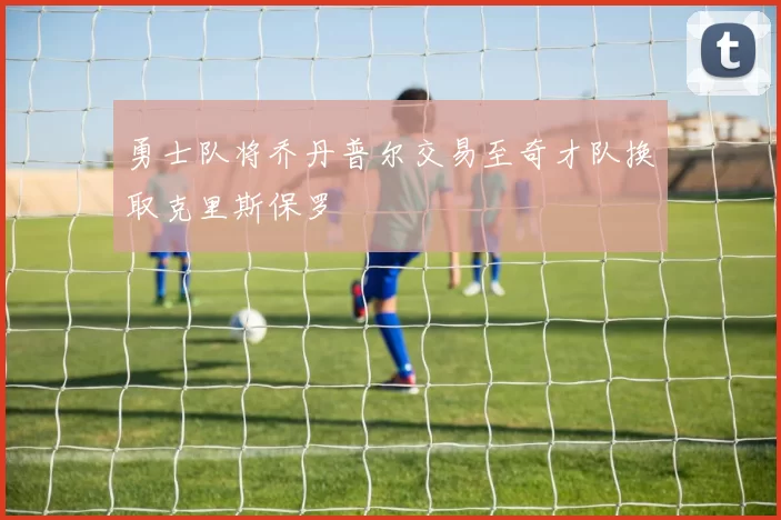 勇士队将乔丹普尔交易至奇才队换取克里斯保罗