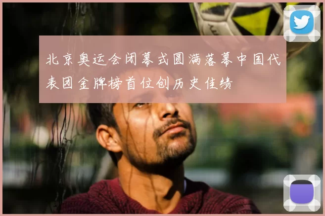 北京奥运会闭幕式圆满落幕中国代表团金牌榜首位创历史佳绩