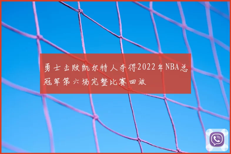 勇士击败凯尔特人夺得2022年NBA总冠军第六场完整比赛回放