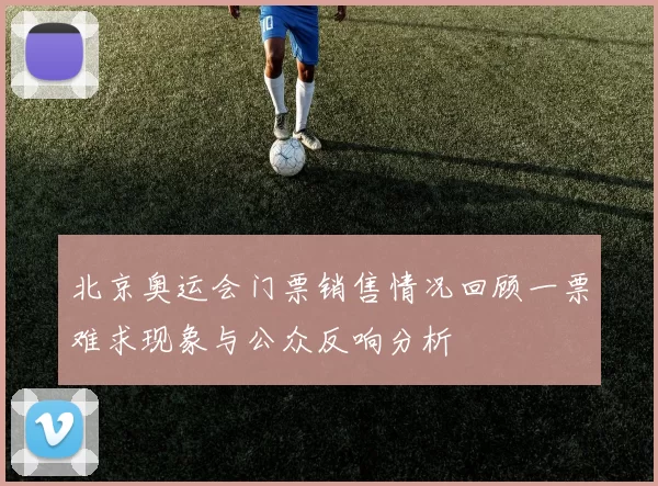 北京奥运会门票销售情况回顾一票难求现象与公众反响分析